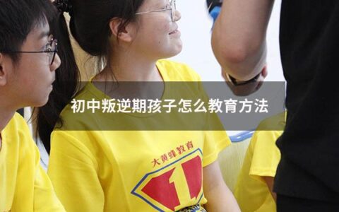 初中叛逆期孩子怎么教育方法（初中叛逆期孩子怎么教育方法呢）