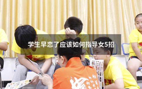 学生早恋了应该如何指导女5招（学生早恋怎么开导）