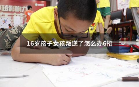 16岁孩子女孩叛逆了怎么办6招（16岁小女孩叛逆怎么办）