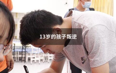 13岁的孩子叛逆（13岁的孩子叛逆期该怎么教育）