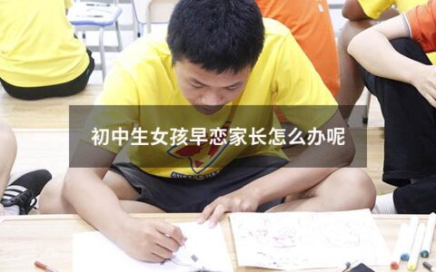 初中生女孩早恋家长怎么办呢（初中生女孩早恋家长怎么办呢视频）