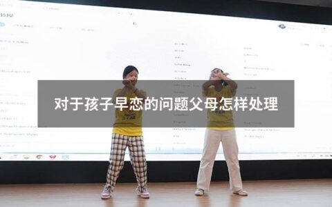 对于孩子早恋的问题父母怎样处理（制止孩子早恋最有效的方法）