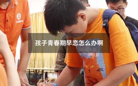 孩子青春期早恋怎么办啊（孩子青春期早恋怎么办啊视频）