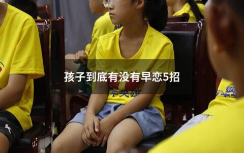 孩子到底有没有早恋5招（如果孩子有早恋的现象怎么办）