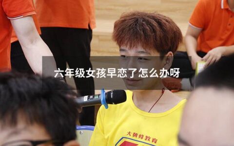 六年级女孩早恋了怎么办呀（六年级女孩早恋了怎么办呀视频）