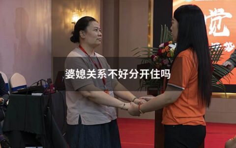 婆媳关系不好分开住吗（婆媳最好分开住）