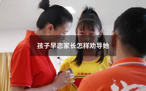 孩子早恋家长怎样劝导她（孩子早恋家长怎样劝导她呢）