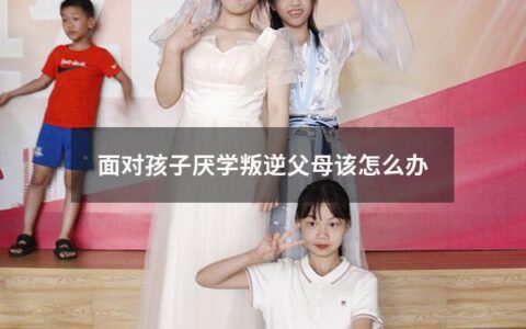 面对孩子厌学叛逆父母该怎么办