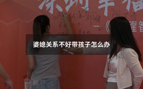 婆媳关系不好带孩子怎么办（老公不让婆婆带孩子怎么办）