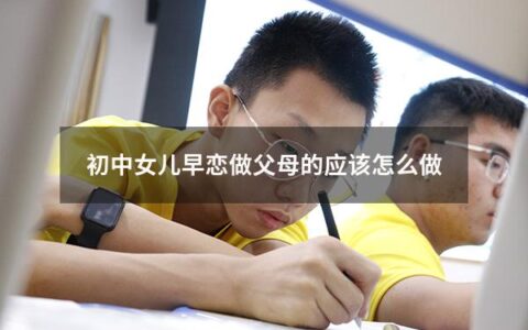 初中女儿早恋做父母的应该怎么做（女儿早恋做父母的如何去跟她交谈）