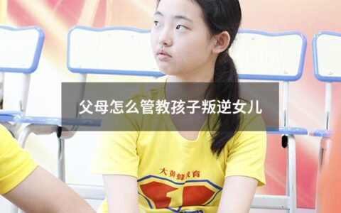 父母怎么管教孩子叛逆女儿