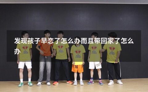 发现孩子早恋了怎么办而且带回家了怎么办（发现孩子早恋了怎么办而且带回家了怎么办呢）