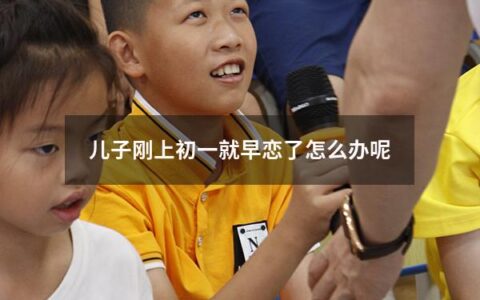 儿子刚上初一就早恋了怎么办呢（儿子刚上初一就早恋了怎么办呢视频）