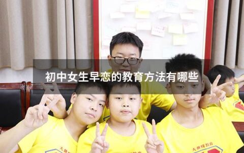 初中女生早恋的教育方法有哪些（初中女生早恋的教育方法有哪些呢）