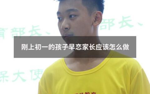 刚上初一的孩子早恋家长应该怎么做（刚上初一的孩子早恋家长应该怎么做呢）