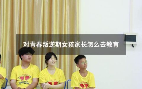 对青春叛逆期女孩家长怎么去教育