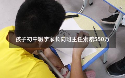 孩子初中辍学家长向班主任索赔550万（父母让孩子辍学属于什么违法行为）