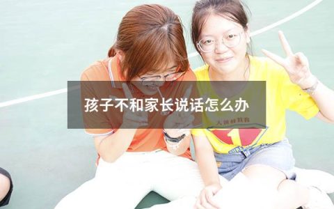 孩子不和家长说话怎么办