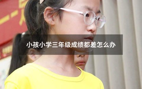 小孩小学三年级成绩都差怎么办