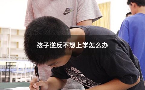 孩子逆反不想上学怎么办