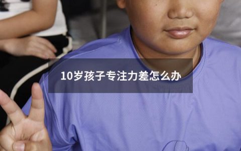 10岁孩子专注力差怎么办