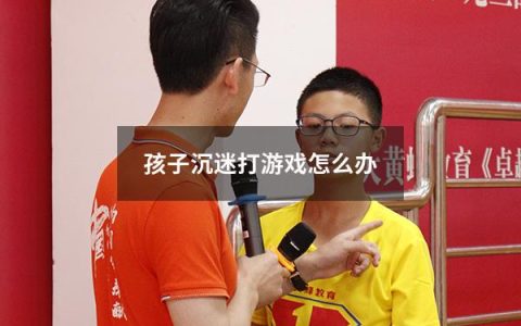 孩子沉迷打游戏怎么办