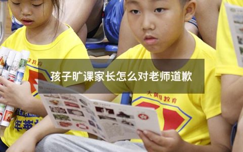 孩子旷课家长怎么对老师道歉