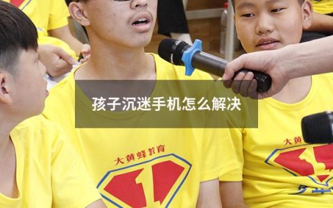 孩子沉迷手机怎么解决