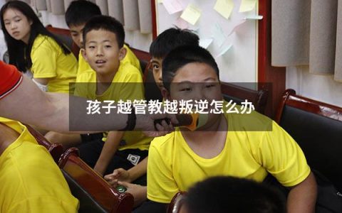 孩子越管教越叛逆怎么办
