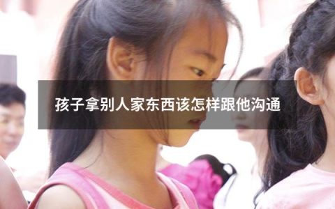 孩子拿别人家东西该怎样跟他沟通