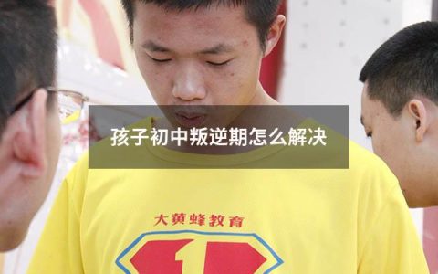 孩子初中叛逆期怎么解决