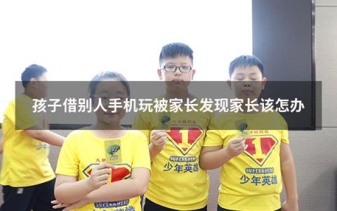 孩子借别人手机玩被家长发现家长该怎办