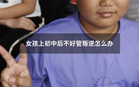 女孩上初中后不好管叛逆怎么办