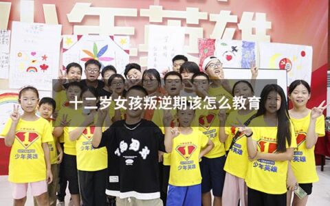 十二岁女孩叛逆期该怎么教育
