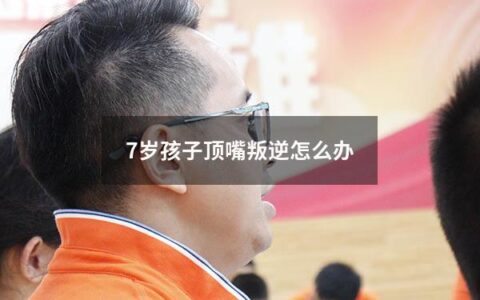 7岁孩子顶嘴叛逆怎么办